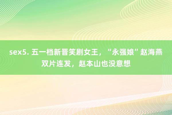 sex5. 五一档新晋笑剧女王，“永强娘”赵海燕双片连发，赵本山也没意想
