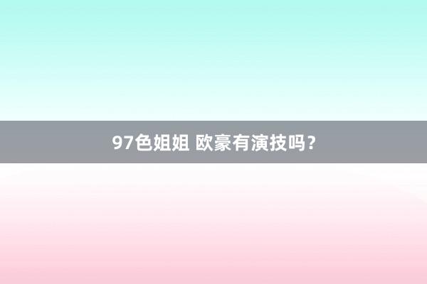 97色姐姐 欧豪有演技吗？
