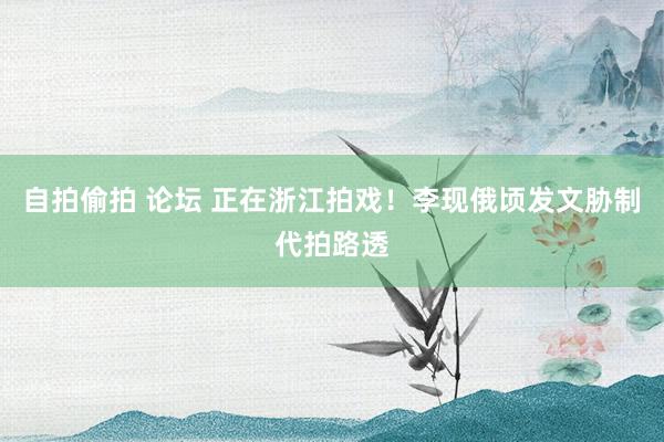 自拍偷拍 论坛 正在浙江拍戏！李现俄顷发文胁制代拍路透