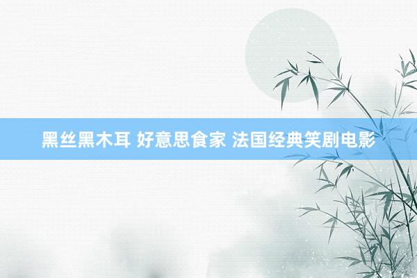 黑丝黑木耳 好意思食家 法国经典笑剧电影