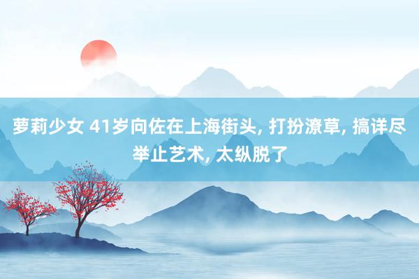 萝莉少女 41岁向佐在上海街头， 打扮潦草， 搞详尽举止艺术， 太纵脱了