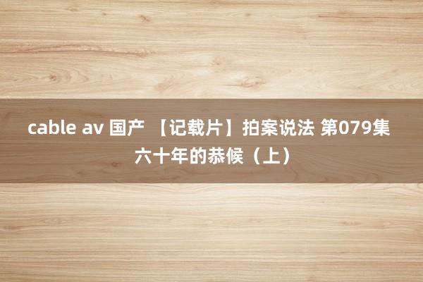cable av 国产 【记载片】拍案说法 第079集 六十年的恭候（上）