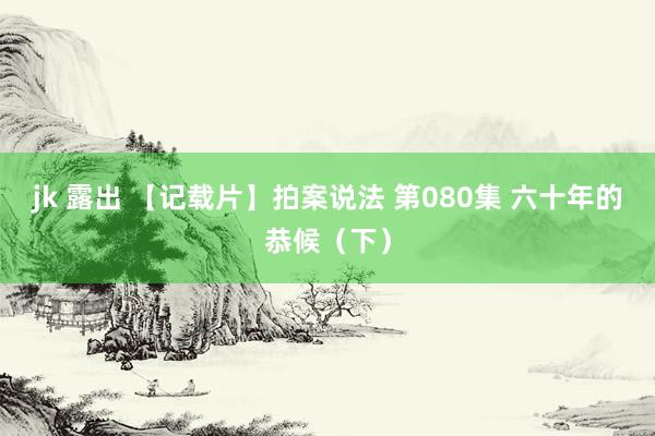 jk 露出 【记载片】拍案说法 第080集 六十年的恭候（下）