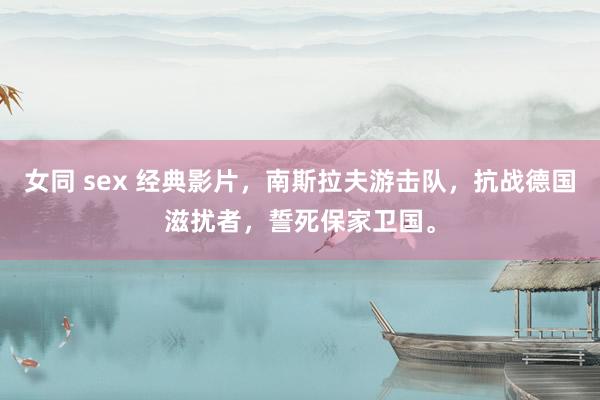 女同 sex 经典影片，南斯拉夫游击队，抗战德国滋扰者，誓死保家卫国。