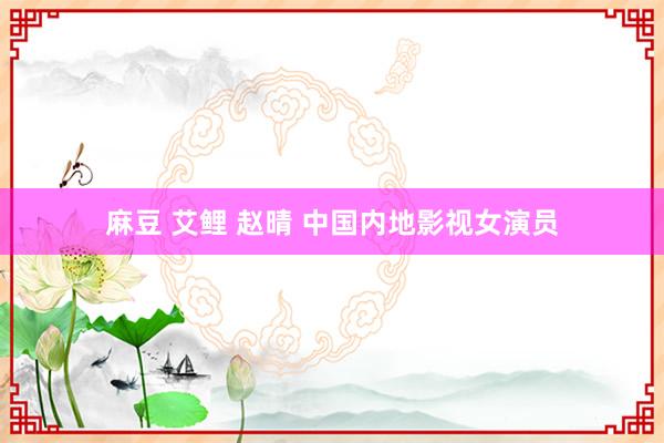 麻豆 艾鲤 赵晴 中国内地影视女演员
