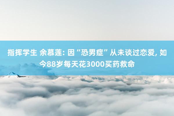 指挥学生 余慕莲: 因“恐男症”从未谈过恋爱， 如今88岁每天花3000买药救命