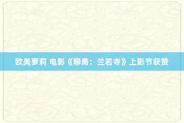 欧美萝莉 电影《聊斋：兰若寺》上影节获赞