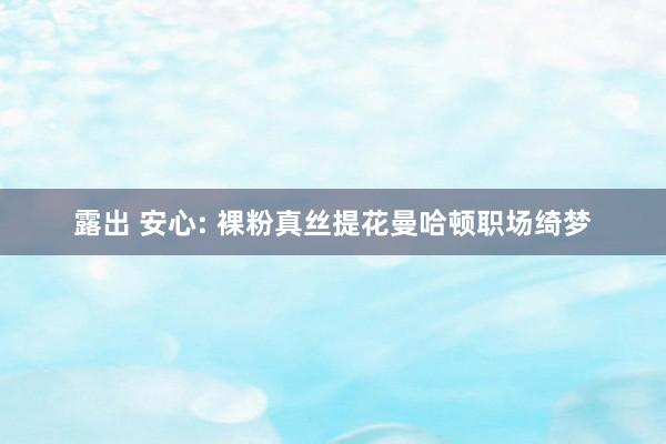 露出 安心: 裸粉真丝提花曼哈顿职场绮梦