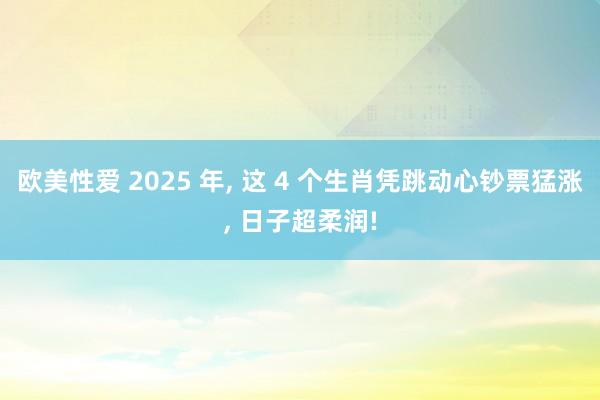 欧美性爱 2025 年， 这 4 个生肖凭跳动心钞票猛涨， 日子超柔润!